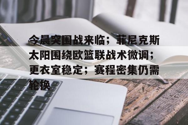 ag体育中国官网-今晨突围战来临；菲尼克斯太阳围绕欧篮联战术微调；更衣室稳定；赛程密集仍需轮换